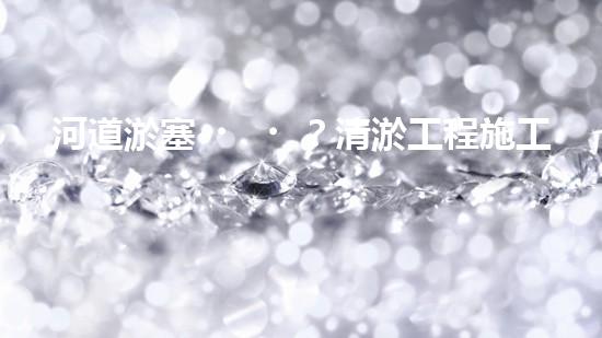 河道淤塞？清淤工程施工了解一下！